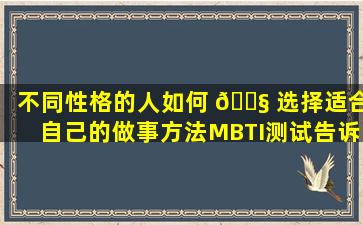 不同性格的人如何 🐧 选择适合自己的做事方法MBTI测试告诉你！